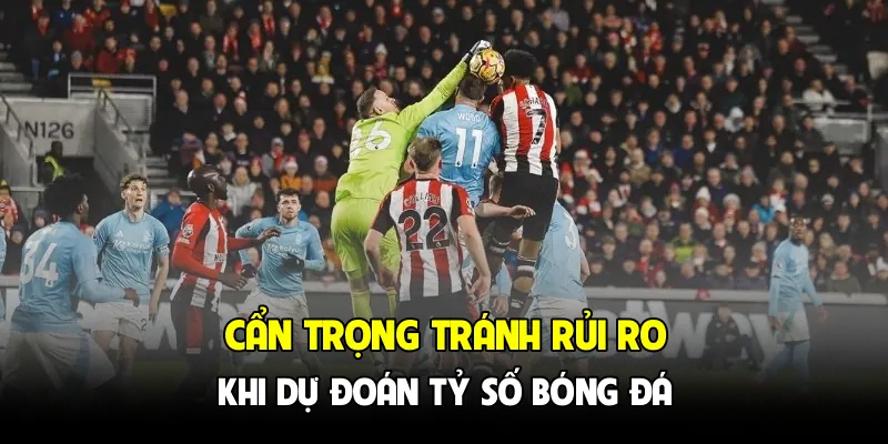 Cẩn trọng tránh rủi ro khi dự đoán tỷ số bóng đá