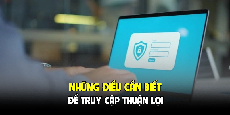 Những điều cần biết để truy cập thuận lợi