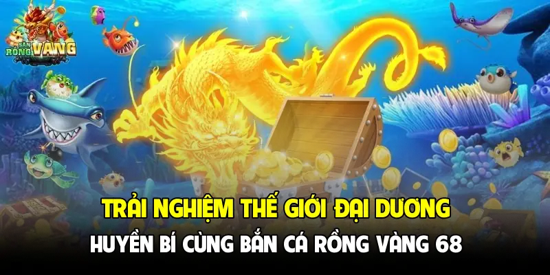 Trải nghiệm thế giới đại dương huyền bí cùng bắn cá rồng vàng 68